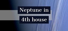 Neptune in 4th house.
