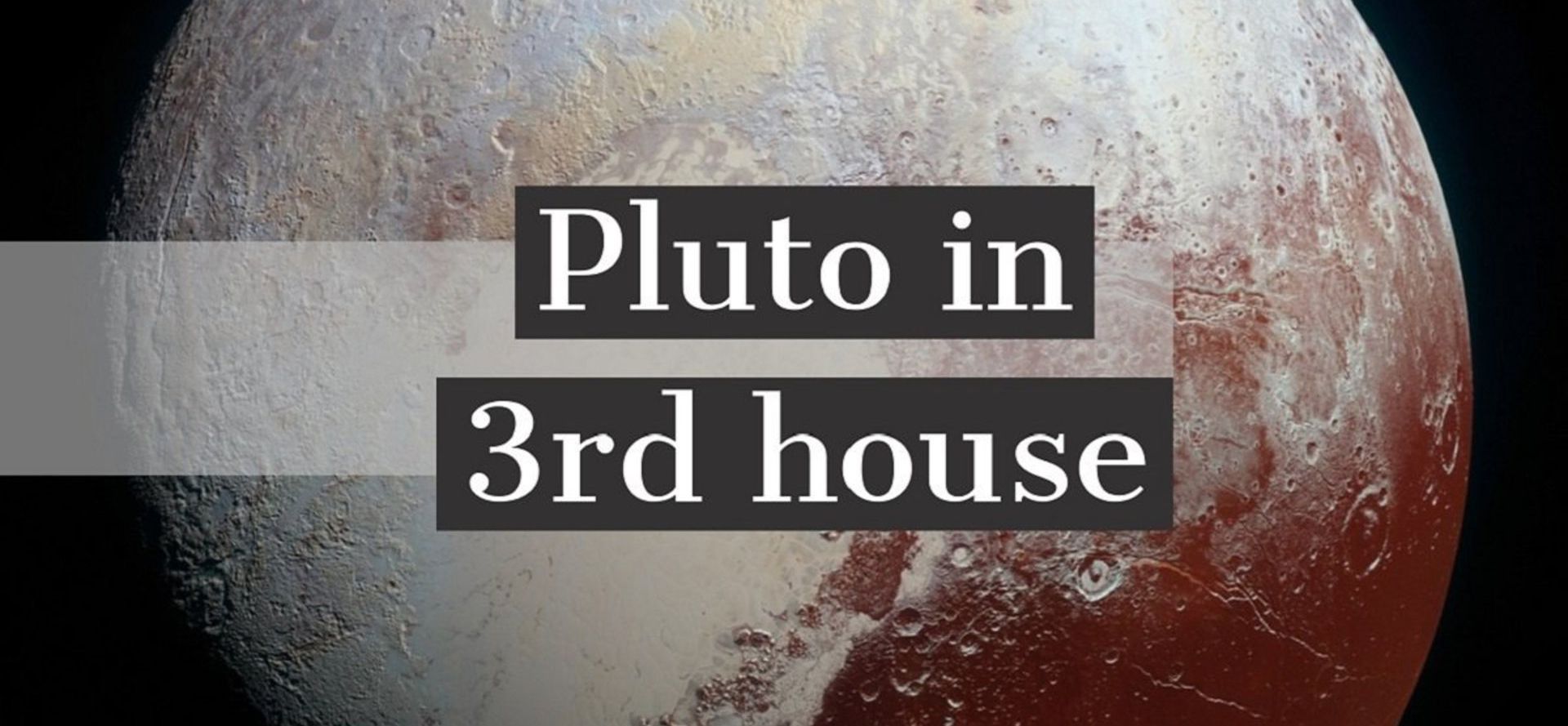 Pluto in 3rd House.